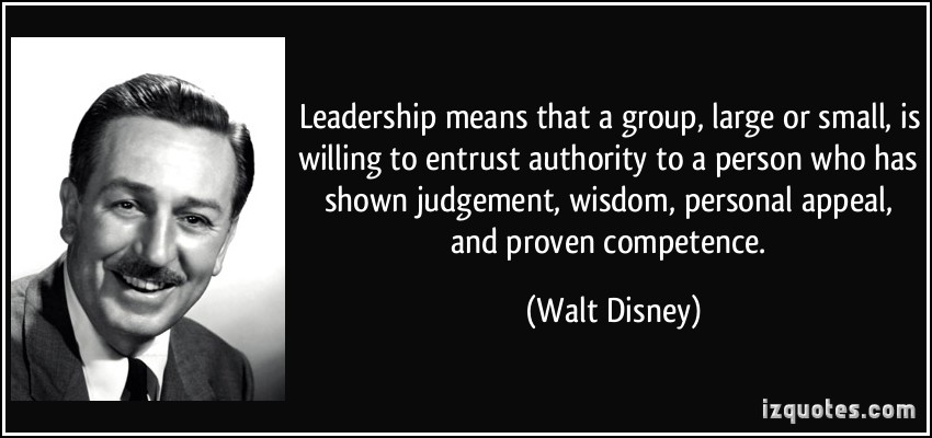 Leadership means that a group, large or small, is willing to entrust authority to a person who has shown judgement, wisdom, personal appeal, and proven competence - Walt Disney