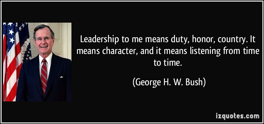Leadership to me means duty, honor, country. It means character, and it means listening from time to time. - George H. W. Bush