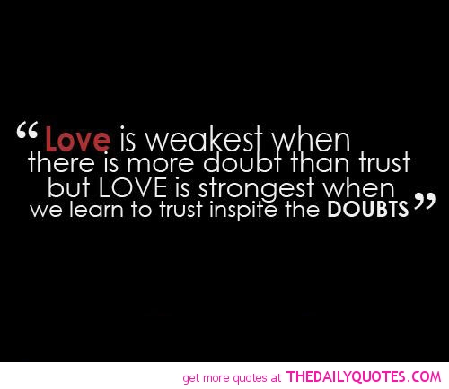 Love is weakest when there is more doubt than trust but LOVE is strongest when we learn to trust in spite of the doubts.