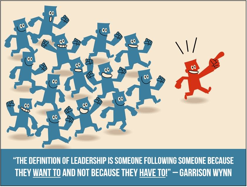 The Definition of leadership is someone following someone because they want to and not because they have to.