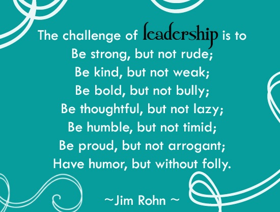 The challenge of leadership is to be strong, but not rude; be kind, but not weak; be bold, but not bully; be thoughtful, but not lazy; be humble, but not timid; be proud, but not arrogant; have humor, but without folly.