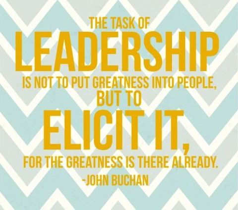 The task of leadership is is not to put greatness into people, but to elict it, for the greatness is there already - John Buchan