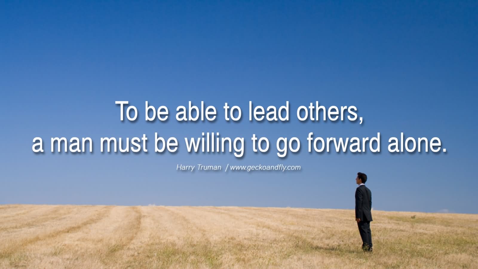 To be able to lead others, a man must be willing to go forward alone.  -Harry Truman