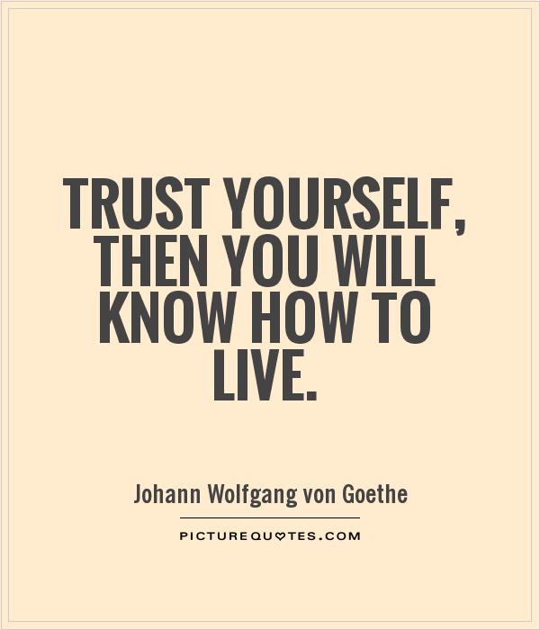 Trust yourself, then you will know how to live.