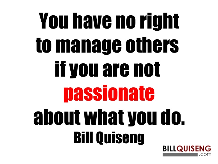 You have no right to manage others if you are not passionate about what you do - Bill Quiseng