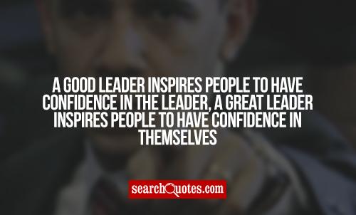 Good leaders inspire people to have confidence in their leader, great leaders inspire people to have confidence in themselves.