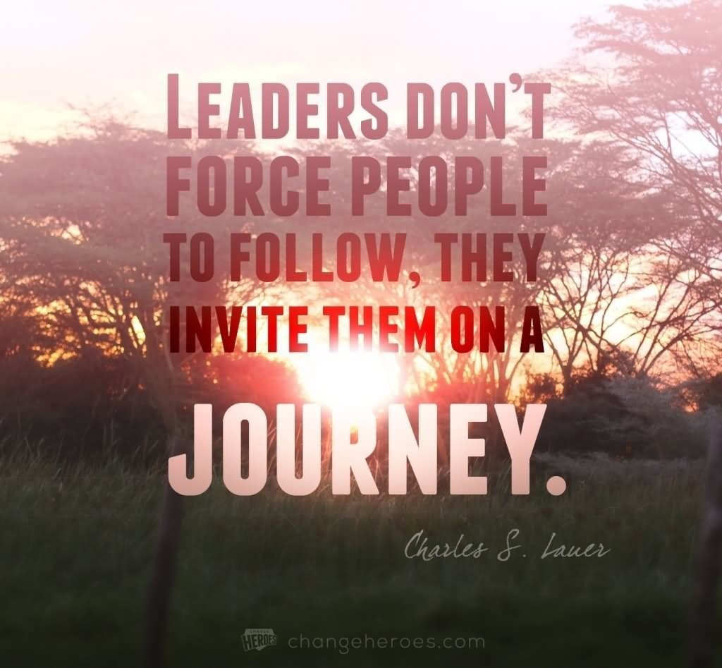 Leaders don’t force people to follow, they invite them on a journey.