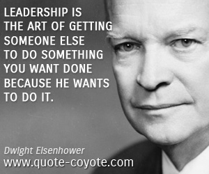 Leadership is the art of getting someone else to do something you want done because he wants to do it - Dwight Elsenhower