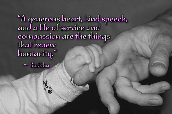 A generous heart, kind speech, and a life of service and compassion are the things that renew humanity.  - Buddha