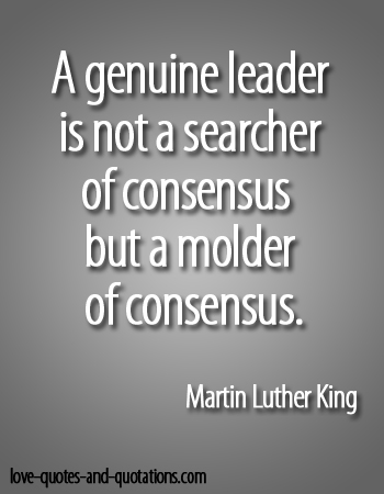 A genuine leader is not a searcher for consensus but a molder of consensus.