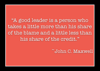 A good leader takes a little more than his share of the blame, a little less than his share of the credit  - John C. Maxwell