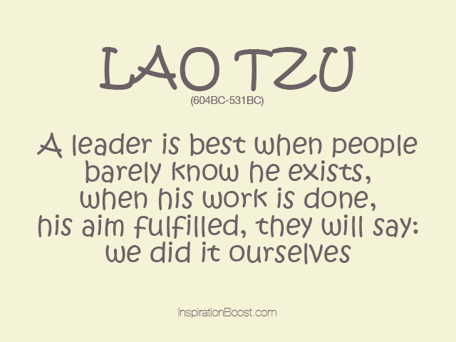A leader is best when people barely know he exists, when his work is done, his aim fulfilled, they will say we did it ourselves. - Lao Tzu