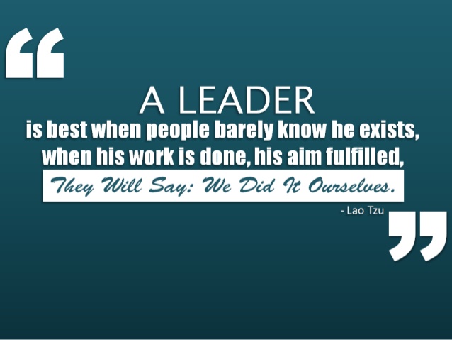 A leader is best when people barely know he exists, when his work is done, his aim fulfilled, they will say we did it ourselves