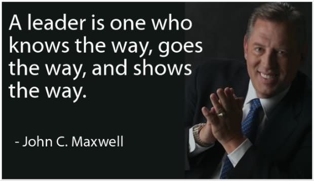 A leader is one who knows the way, goes the way, and shows the way. - John C. Maxwell