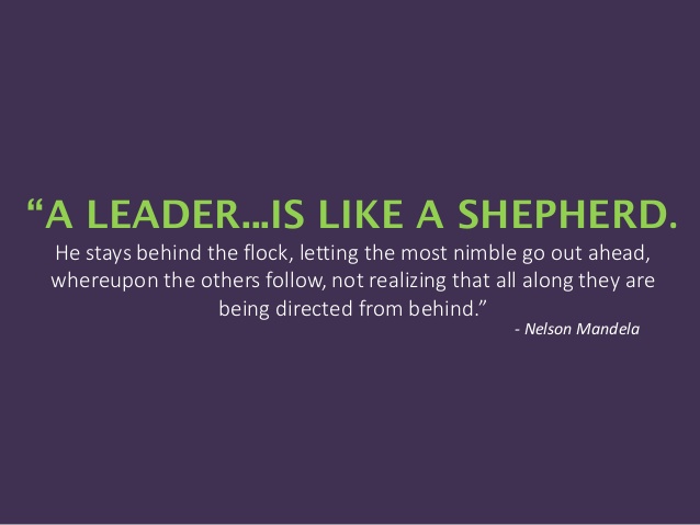 A leader. . .is like a shepherd. He stays behind the flock, letting the most nimble go out ahead, whereupon the others follow, not realizing that all along they are being directed from behind.