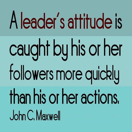 A leader's attitude is caught by his or her followers more quickly than his or her actions  - John C. Maxwell
