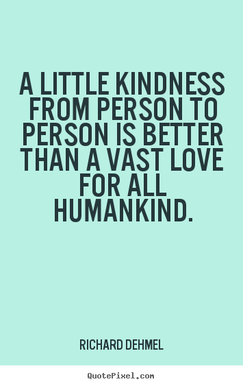 A little kindness from person to person is better than a vast love for all humankind  - Richard Dehmel