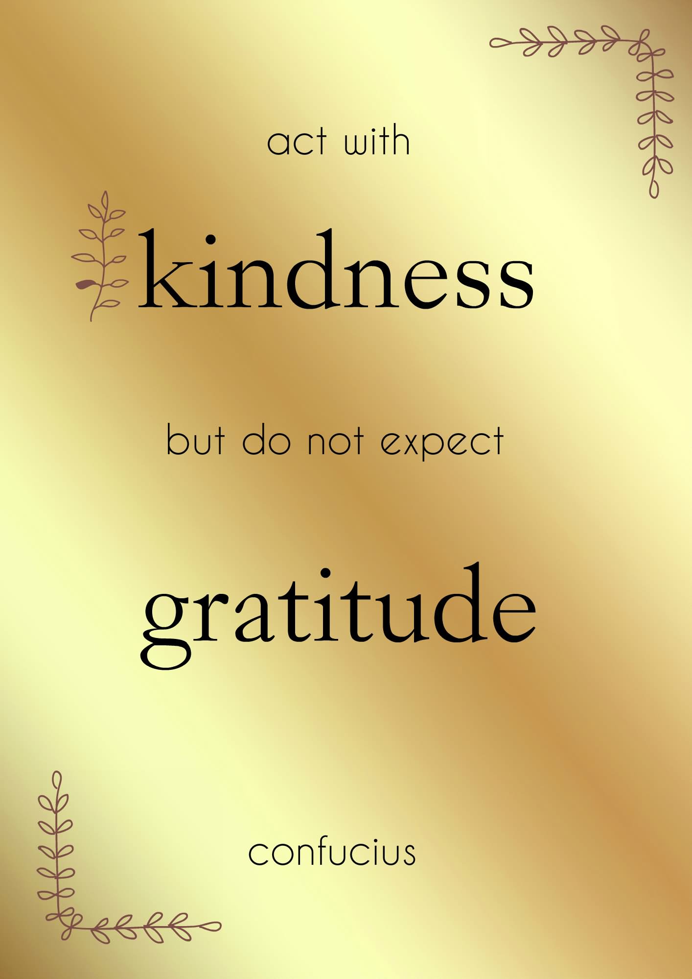 Act with kindness but do not expect gratitude - Confucius