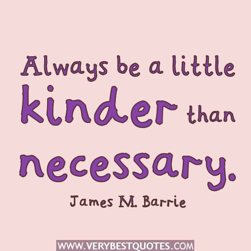 Always be a little kinder than necessary. - James M. Barrie