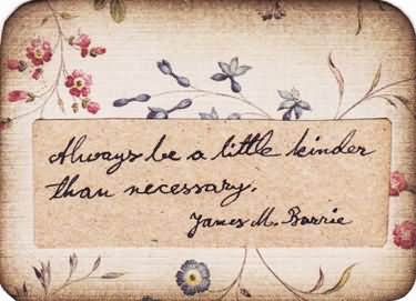 Always be a little kinder than necessary.