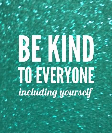 Be kind to everyone including yourself.
