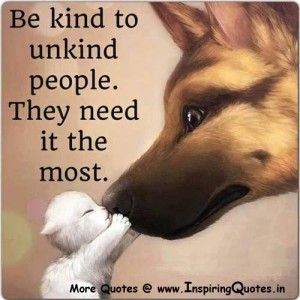 Be kind to unkind people. They need it most.