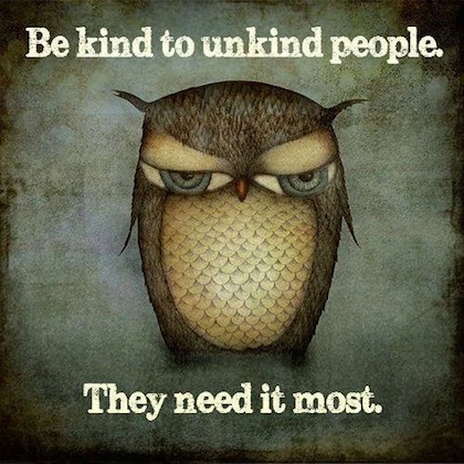 Be kind to unkind people. They need it most