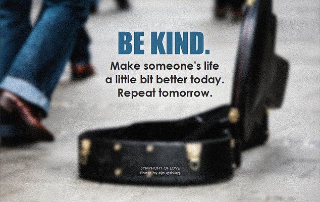 Be kind. Make someone's life a little bit better today. Repeat tomorrow