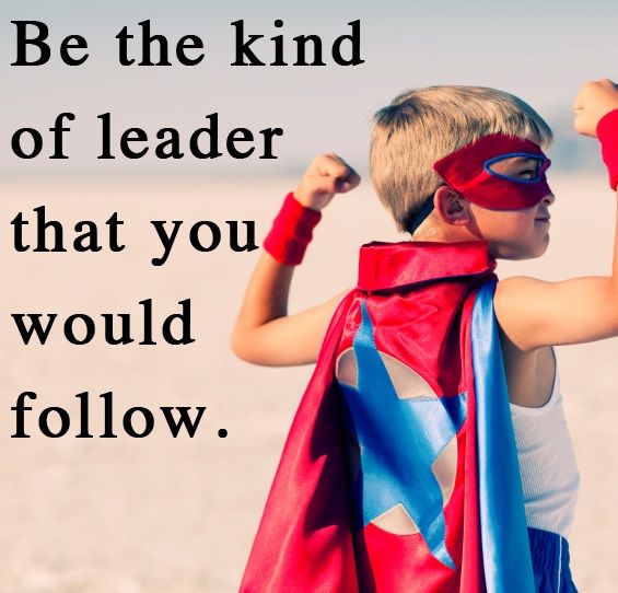 Be the kind of leader that you would follow.