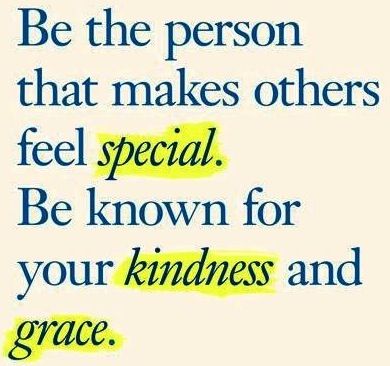 Be the person that makes others feel special. Be known for your kindness and grace.