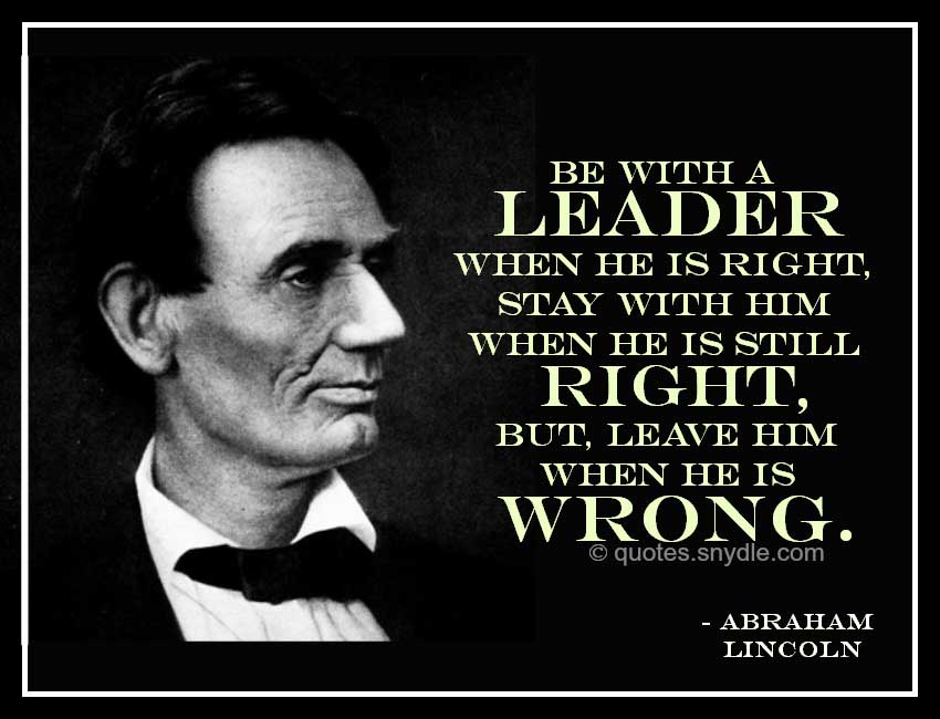 Be with a leader when he is right, stay with him when he is still right, but, leave him when he is wrong  - Abraham Lincoln