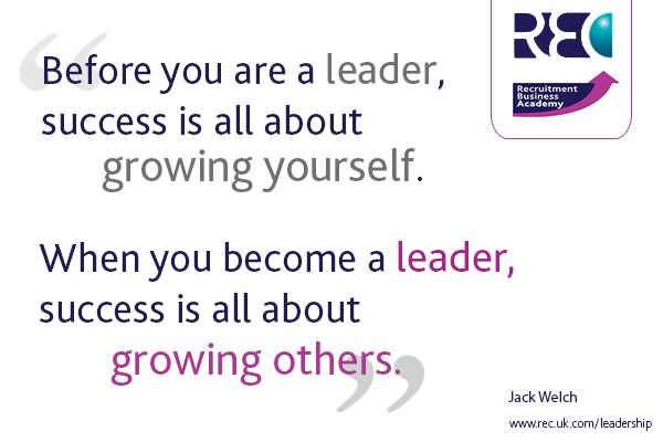 Before you are a leader, success is all about growing yourself. When you become a leader, success is all about growing others.
