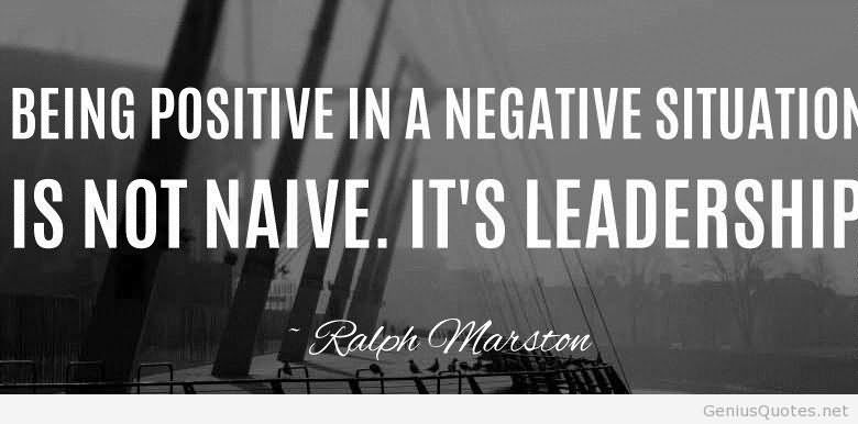 Being Positive In A Negative Situation Is Not Naive Its Leadership  - Ralph Marston