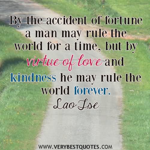 By the accident of fortune a man may rule the world for a time, but by virtue of love and kindness he may rule the world forever.