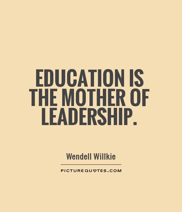 Education is the mother of leadership  - Wendell Willkie