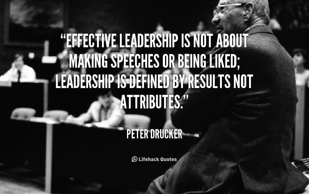 Effective Leadership Is Not About Making Speeches Or Being Liked Leadership Is Defined By Results Not Attributes.
