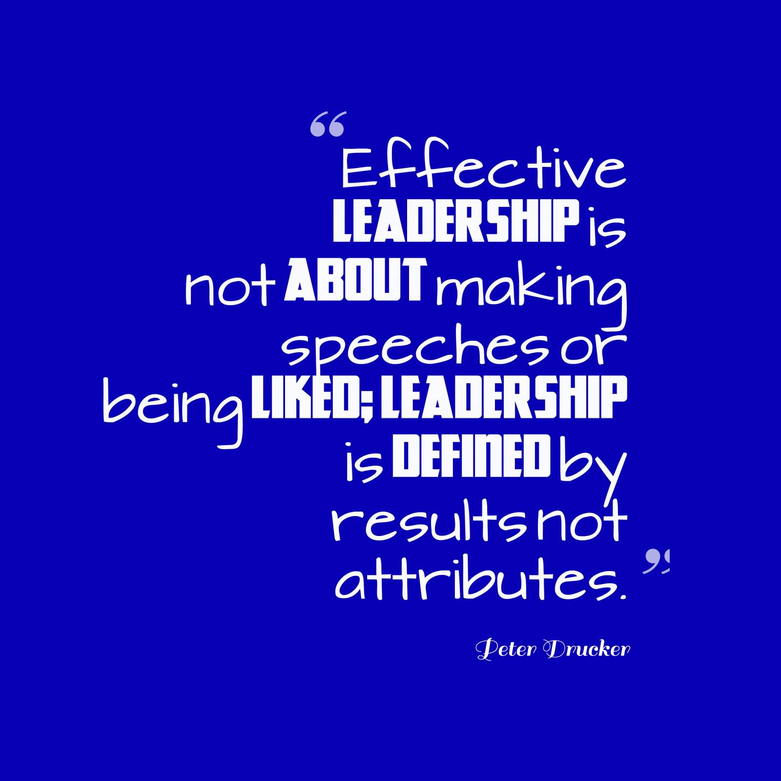 Effective Leadership Not About Making Speeches Or Being Liked Leadership Is Defined By Results Not Attributes.