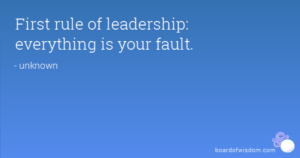 First rule of leadership everything is your fault.