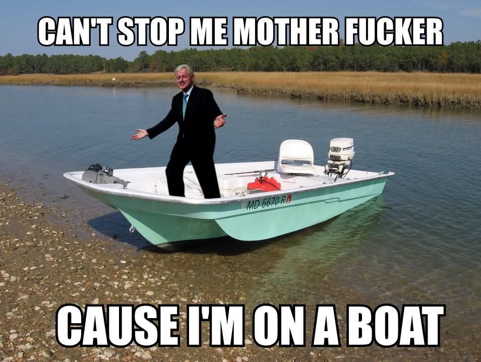Funny Bill Clinton Meme Can’t Stop Me Mother Fucker Cause I Am On A Boat Picture