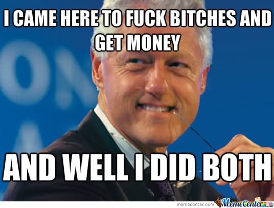 Funny Bill Clinton Meme I Came Here To Fuck Bitches And Get Money Image