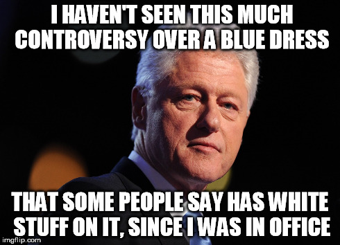 Funny Bill Clinton Meme I Haven't Seen This Much Controversy Over A Blue Dress Picture