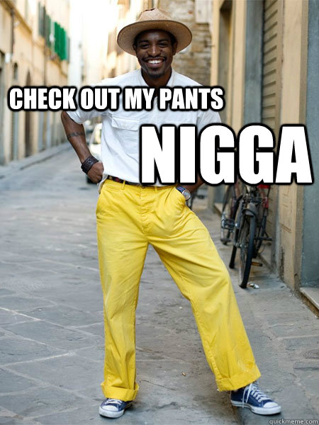 Funny Pants Meme Check Out My Pants Nigga Picture. 
