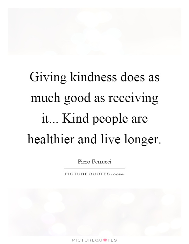 Giving kindness does as much good as receiving it... Kind people are healthier and live longer - Piero Ferrucci