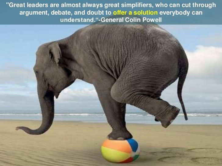 Great leaders are almost always great simplifiers who can cut through the argument debate and doubt to offer a solution everybody can understand.
