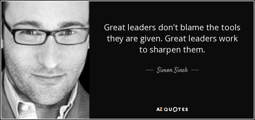 Great leaders don’t blame the tools they are given. They work to sharpen them.
