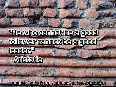 He who cannot be a good follower cannot be a good leader  - Aristotle