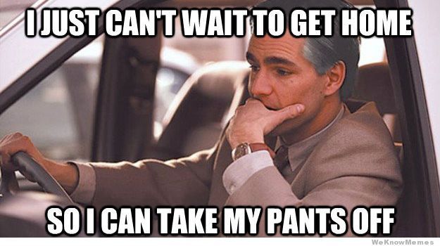 I Just Can't Wait To Get Home So I Can Take My Pants Off Funny Meme Image