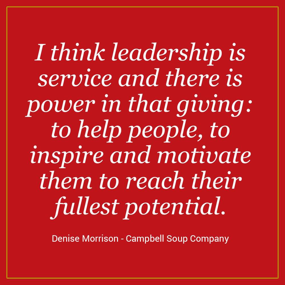 I think leadership is service and there is power in that giving to help people, to inspire and motivate them to reach their fullest potential.