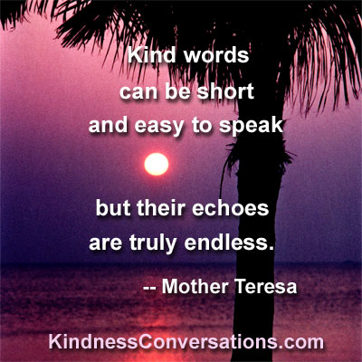 Kind words can be short and easy to speak but their echoes are truly endless  - Mother Teresa