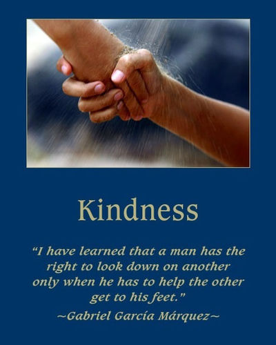 Kindness - I have learned that a man has the right to look down on another only when he has to help the other get to his feet - Gabriel Garcia Marquez